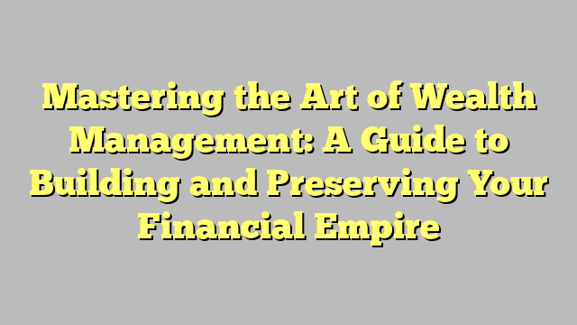 Mastering The Art Of Wealth Management A Guide To Building And