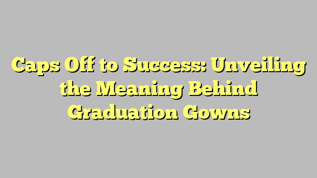 Caps Off to Success: Unveiling the Meaning Behind Graduation Gowns