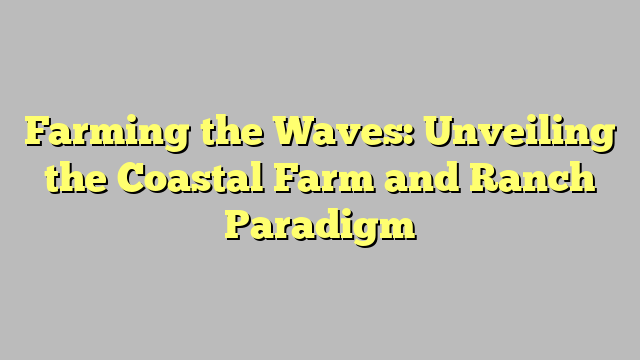 Farming the Waves: Unveiling the Coastal Farm and Ranch Paradigm