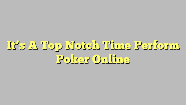 It’s A Top Notch Time Perform Poker Online