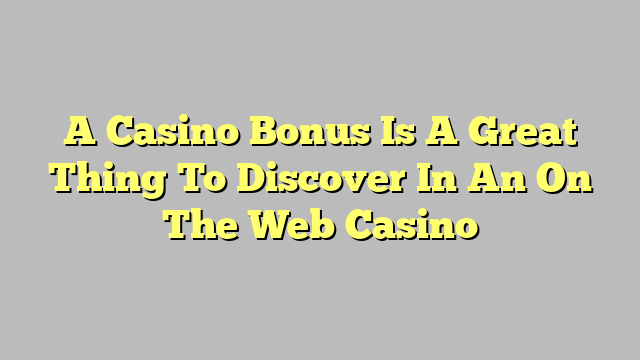 A Casino Bonus Is A Great Thing To Discover In An On The Web Casino