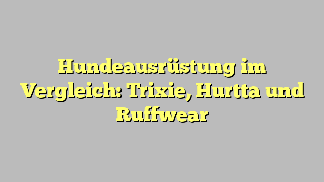 Hundeausrüstung im Vergleich: Trixie, Hurtta und Ruffwear