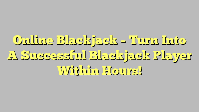 Online Blackjack – Turn Into A Successful Blackjack Player Within Hours!