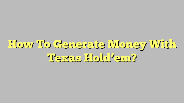How To Generate Money With Texas Hold’em?