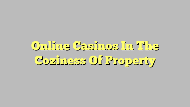 Online Casinos In The Coziness Of Property