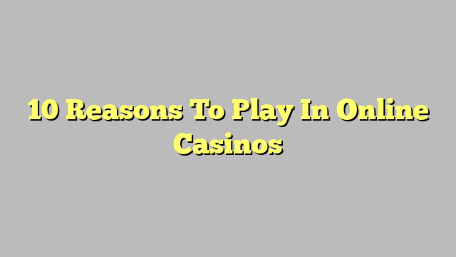 10 Reasons To Play In Online Casinos