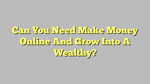 Can You Need Make Money Online And Grow Into A Wealthy?