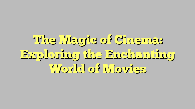 The Magic of Cinema: Exploring the Enchanting World of Movies