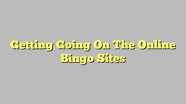 Getting Going On The Online Bingo Sites