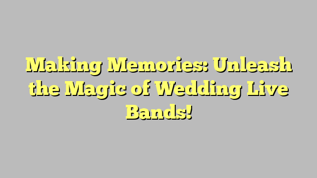 Making Memories: Unleash the Magic of Wedding Live Bands!