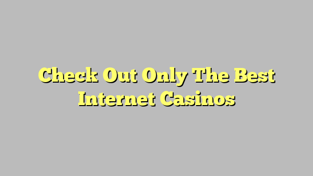 Check Out Only The Best Internet Casinos