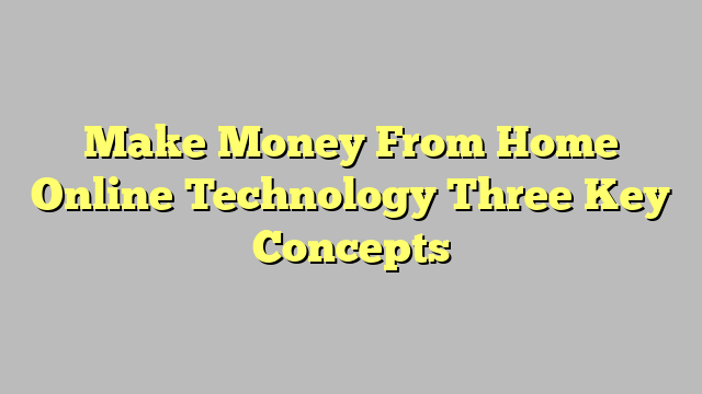 Make Money From Home Online Technology Three Key Concepts