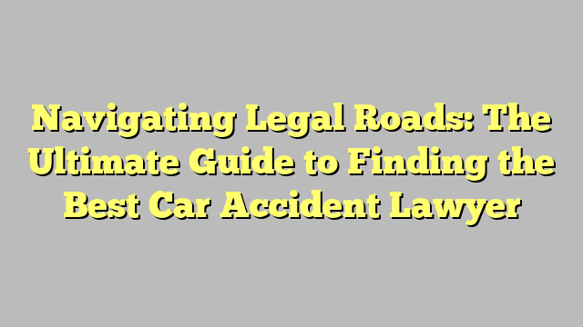 Navigating Legal Roads The Ultimate Guide To Finding The Best Car Accident Lawyer Citard