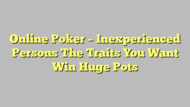 Online Poker – Inexperienced Persons The Traits You Want Win Huge Pots