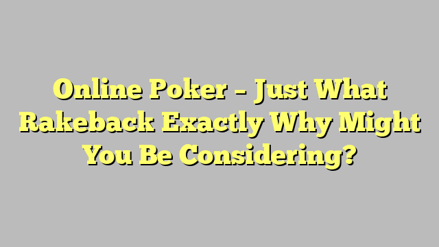 Online Poker – Just What Rakeback Exactly Why Might You Be Considering?