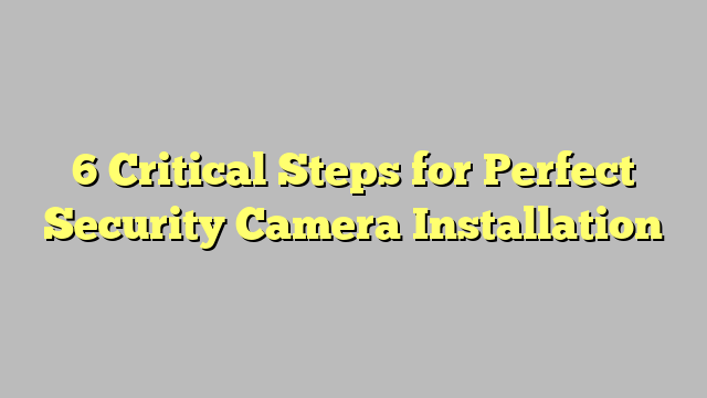 6 Critical Steps for Perfect Security Camera Installation - Citard