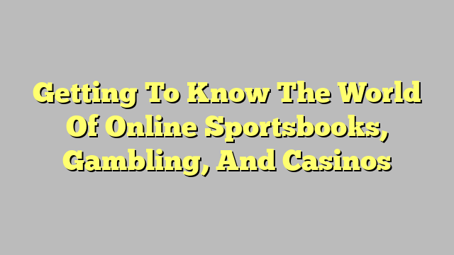 Getting To Know The World Of Online Sportsbooks, Gambling, And Casinos