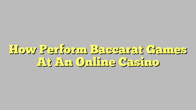 How Perform Baccarat Games At An Online Casino