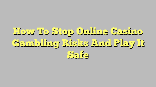 How To Stop Online Casino Gambling Risks And Play It Safe