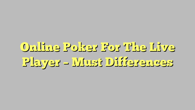 Online Poker For The Live Player – Must Differences