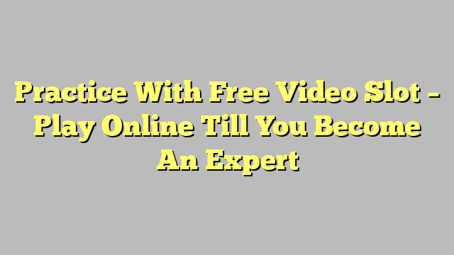 Practice With Free Video Slot – Play Online Till You Become An Expert