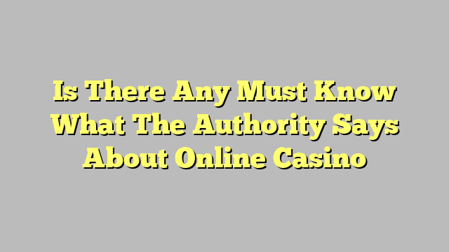 Is There Any Must Know What The Authority Says About Online Casino