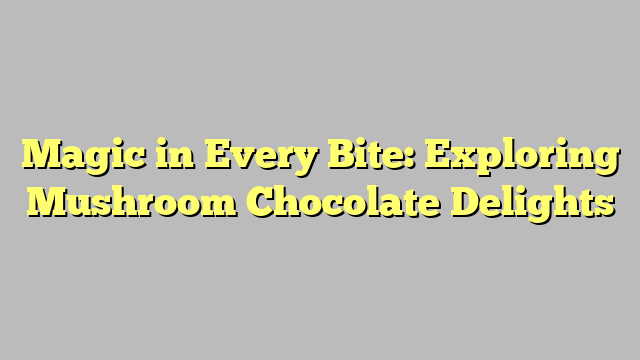 Magic in Every Bite: Exploring Mushroom Chocolate Delights