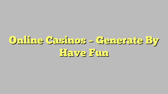 Online Casinos – Generate By Have Fun