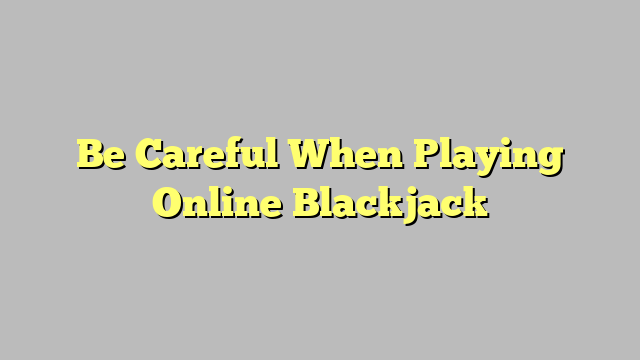 Be Careful When Playing Online Blackjack