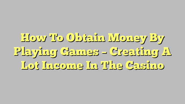 How To Obtain Money By Playing Games – Creating A Lot Income In The Casino