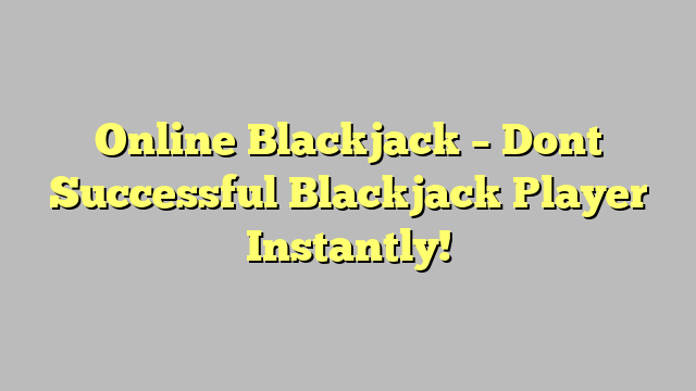 Online Blackjack – Dont Successful Blackjack Player Instantly!