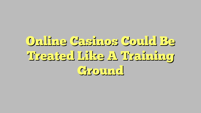 Online Casinos Could Be Treated Like A Training Ground