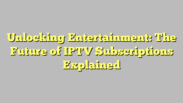 Unlocking Entertainment: The Future of IPTV Subscriptions Explained