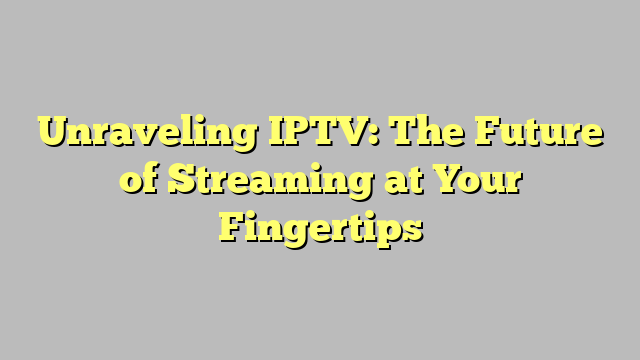 Unraveling IPTV: The Future of Streaming at Your Fingertips