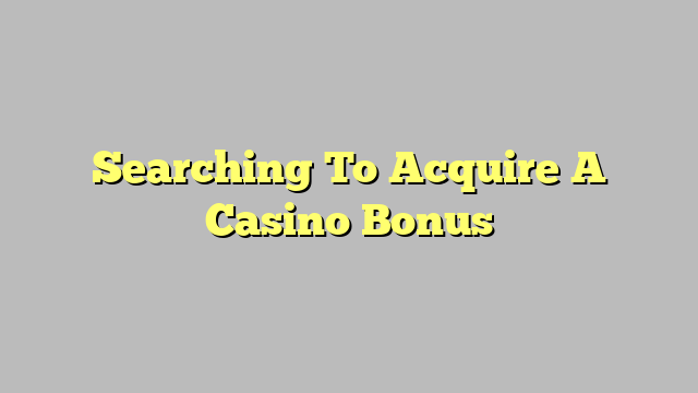 Searching To Acquire A Casino Bonus