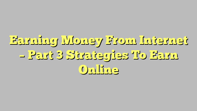 Earning Money From Internet – Part 3 Strategies To Earn Online