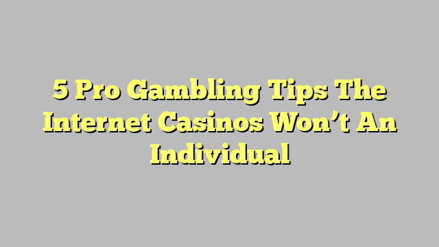 5 Pro Gambling Tips The Internet Casinos Won’t An Individual