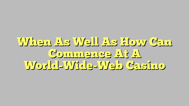 When As Well As How Can Commence At A World-Wide-Web Casino